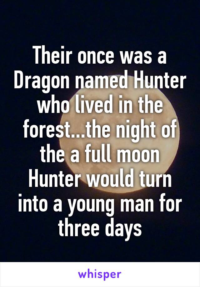 Their once was a Dragon named Hunter who lived in the forest...the night of the a full moon Hunter would turn into a young man for three days