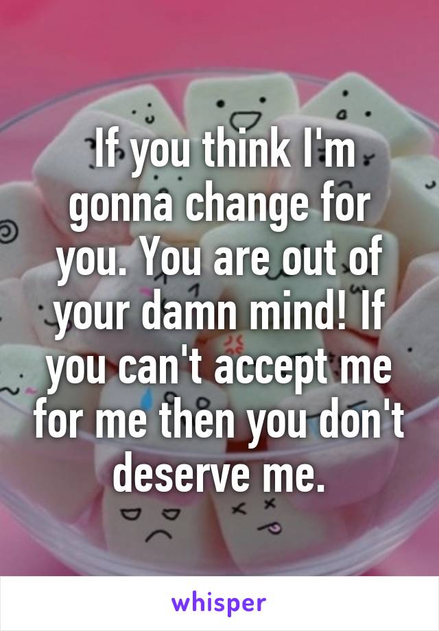  If you think I'm gonna change for you. You are out of your damn mind! If you can't accept me for me then you don't deserve me.