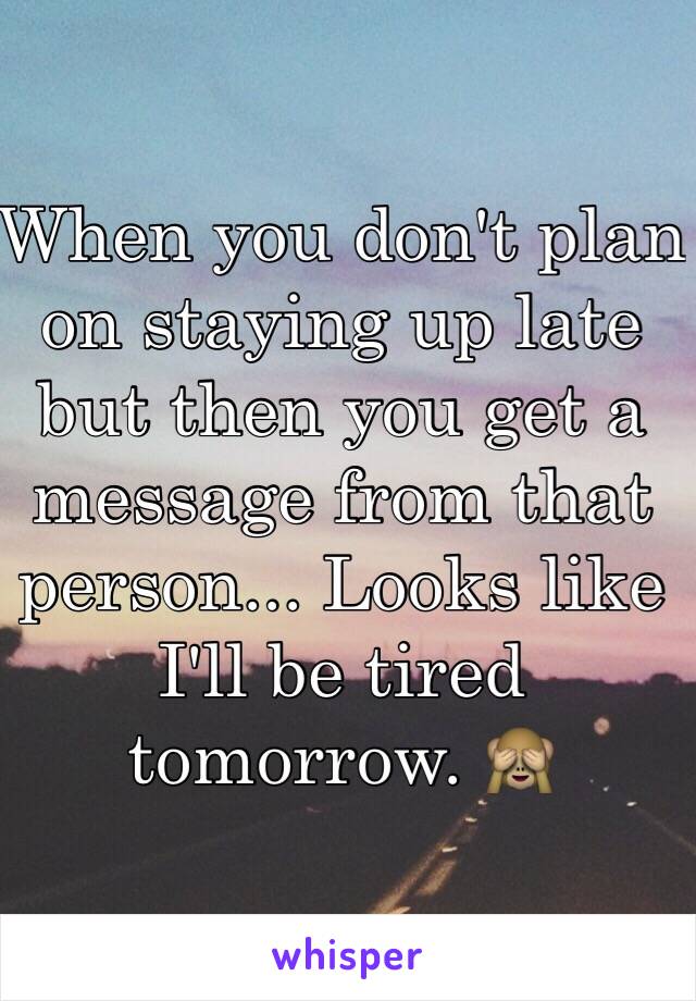 When you don't plan on staying up late but then you get a message from that person... Looks like I'll be tired tomorrow. 🙈