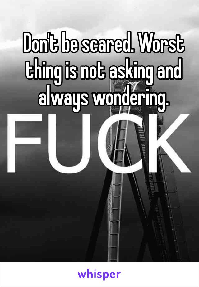 Don't be scared. Worst thing is not asking and always wondering. 