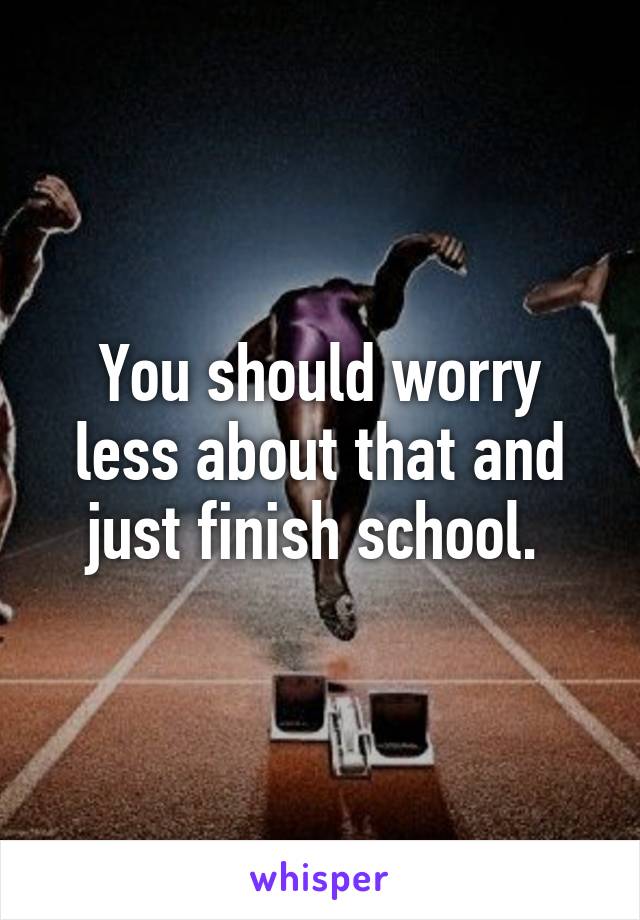 You should worry less about that and just finish school. 