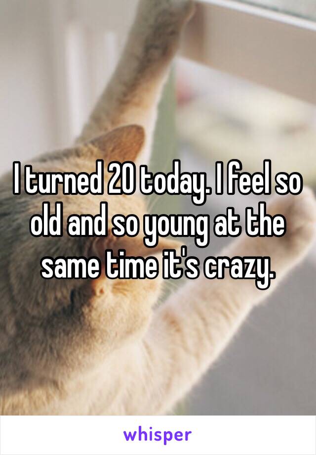 I turned 20 today. I feel so old and so young at the same time it's crazy. 