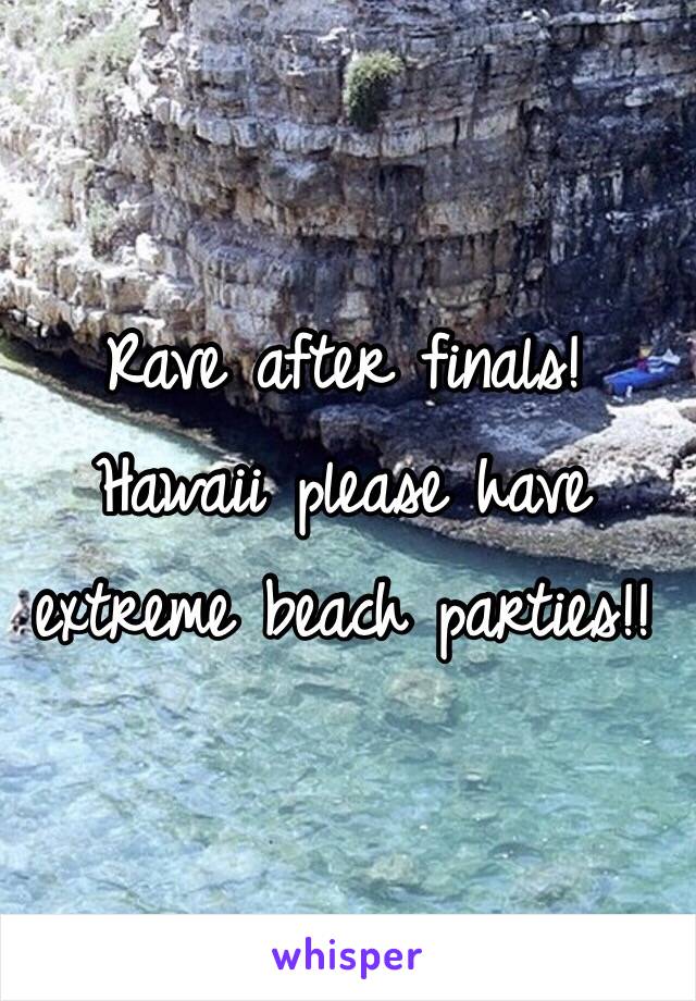 Rave after finals! Hawaii please have extreme beach parties!!