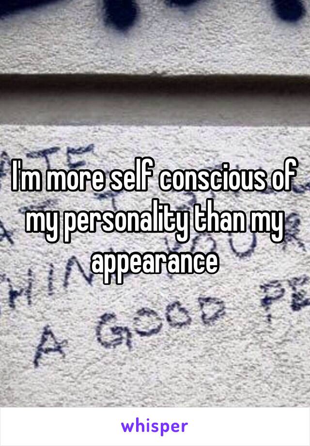 I'm more self conscious of my personality than my appearance