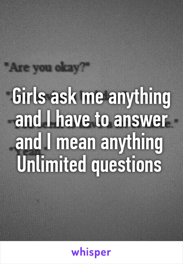 Girls ask me anything and I have to answer and I mean anything 
Unlimited questions 