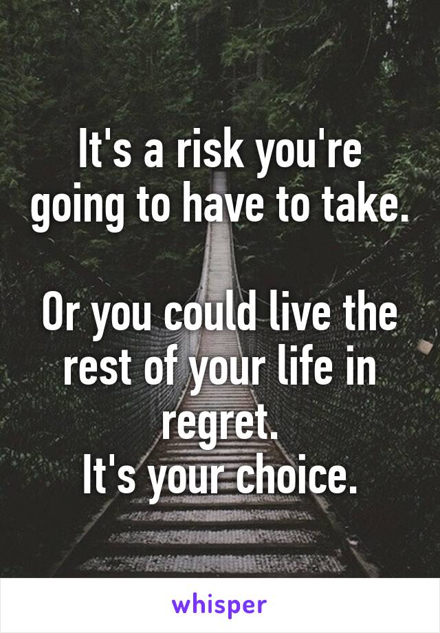 It's a risk you're going to have to take. 
Or you could live the rest of your life in regret.
It's your choice.