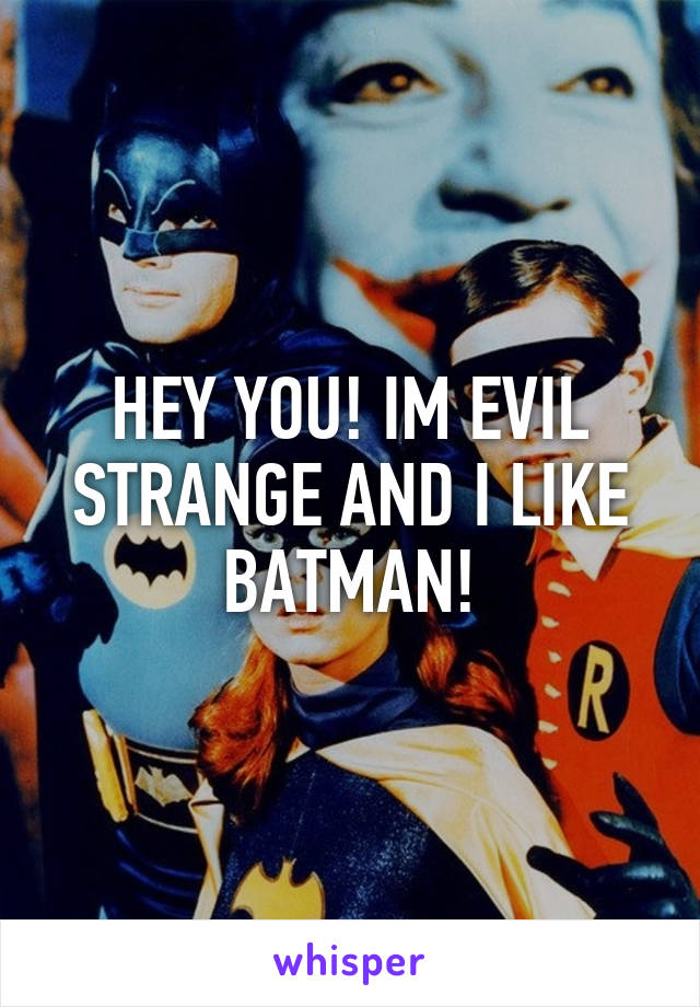 HEY YOU! IM EVIL STRANGE AND I LIKE BATMAN!