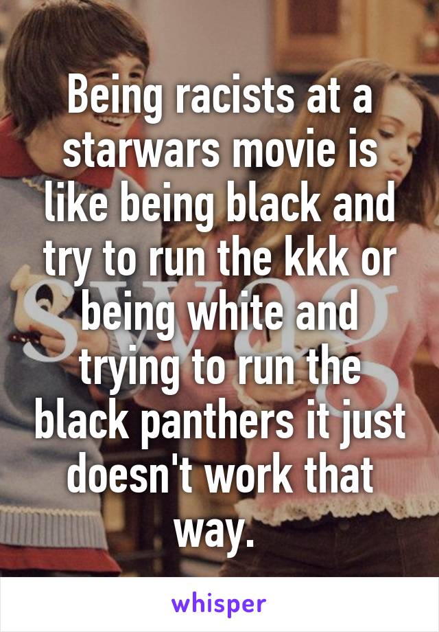 Being racists at a starwars movie is like being black and try to run the kkk or being white and trying to run the black panthers it just doesn't work that way. 