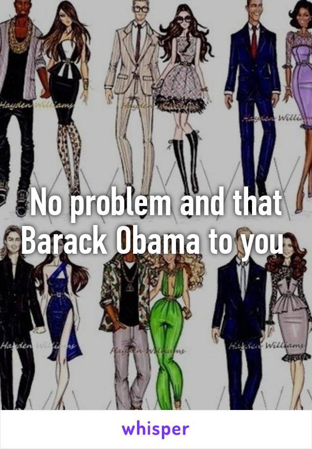 No problem and that Barack Obama to you 