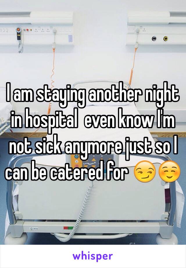 I am staying another night in hospital  even know I'm not sick anymore just so I can be catered for 😏☺️