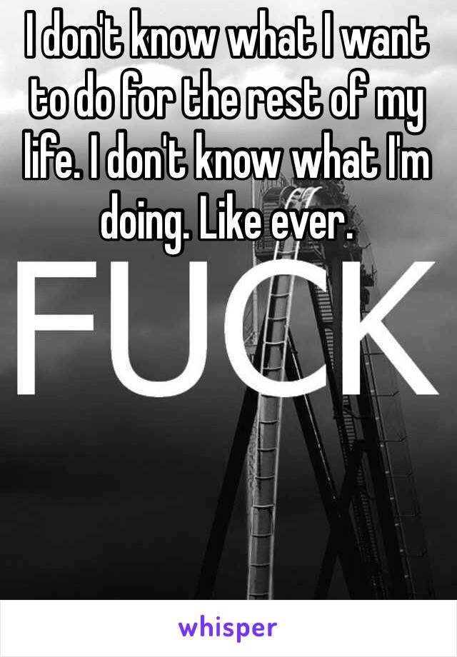 I don't know what I want to do for the rest of my life. I don't know what I'm doing. Like ever. 
