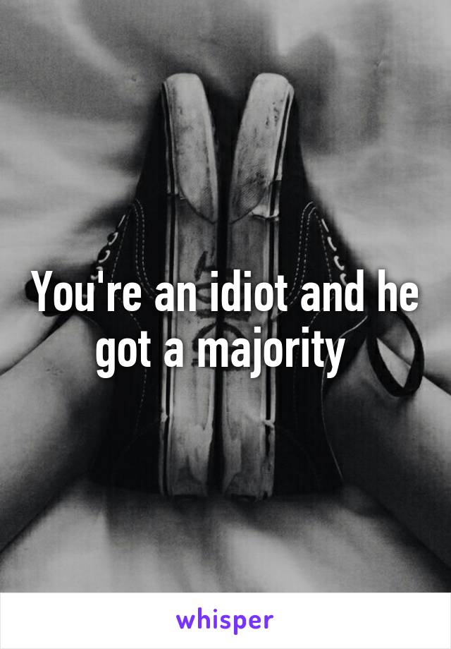 You're an idiot and he got a majority 