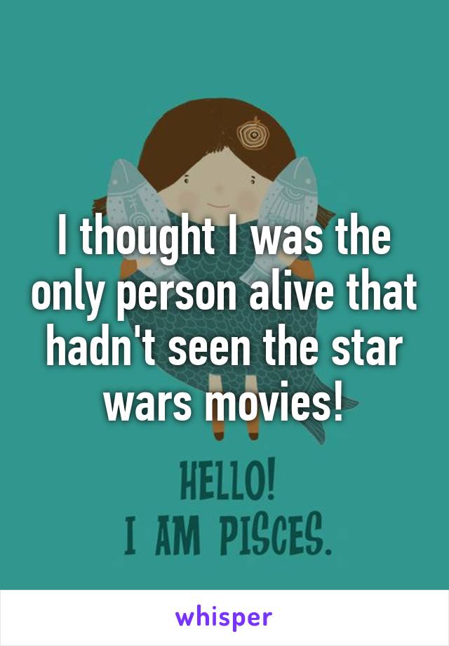 I thought I was the only person alive that hadn't seen the star wars movies!