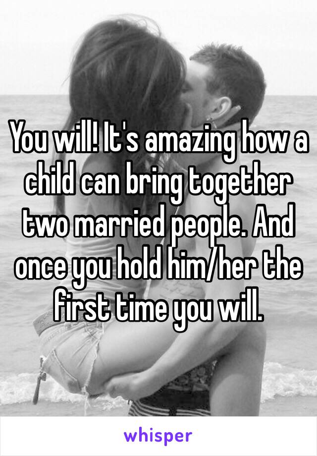 You will! It's amazing how a child can bring together two married people. And once you hold him/her the first time you will. 