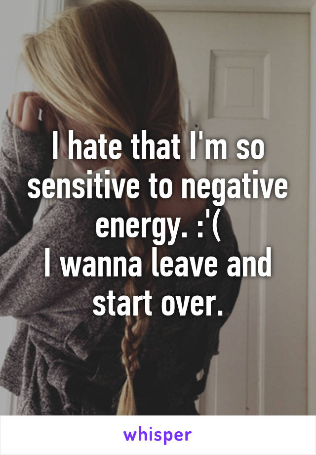 I hate that I'm so sensitive to negative energy. :'(
I wanna leave and start over.