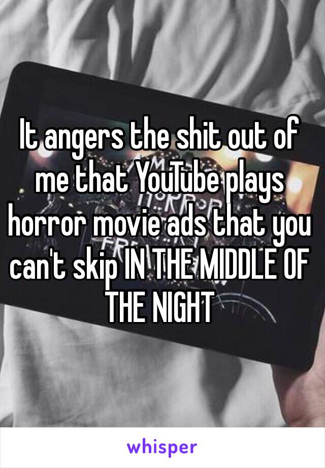 It angers the shit out of me that YouTube plays horror movie ads that you can't skip IN THE MIDDLE OF THE NIGHT