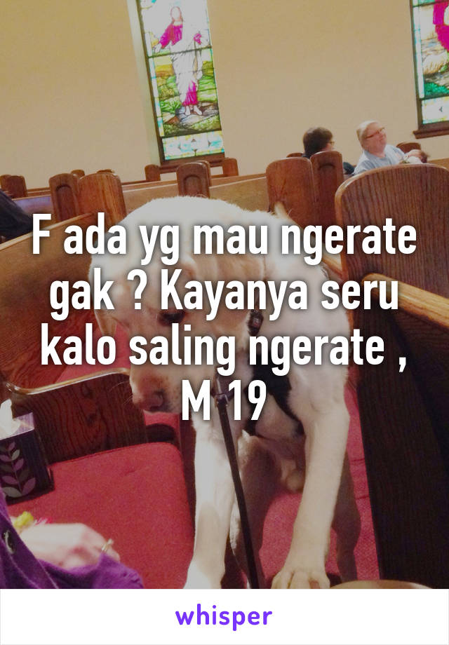 F ada yg mau ngerate gak ? Kayanya seru kalo saling ngerate , M 19