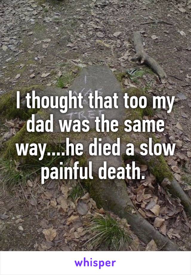 I thought that too my dad was the same way....he died a slow painful death. 