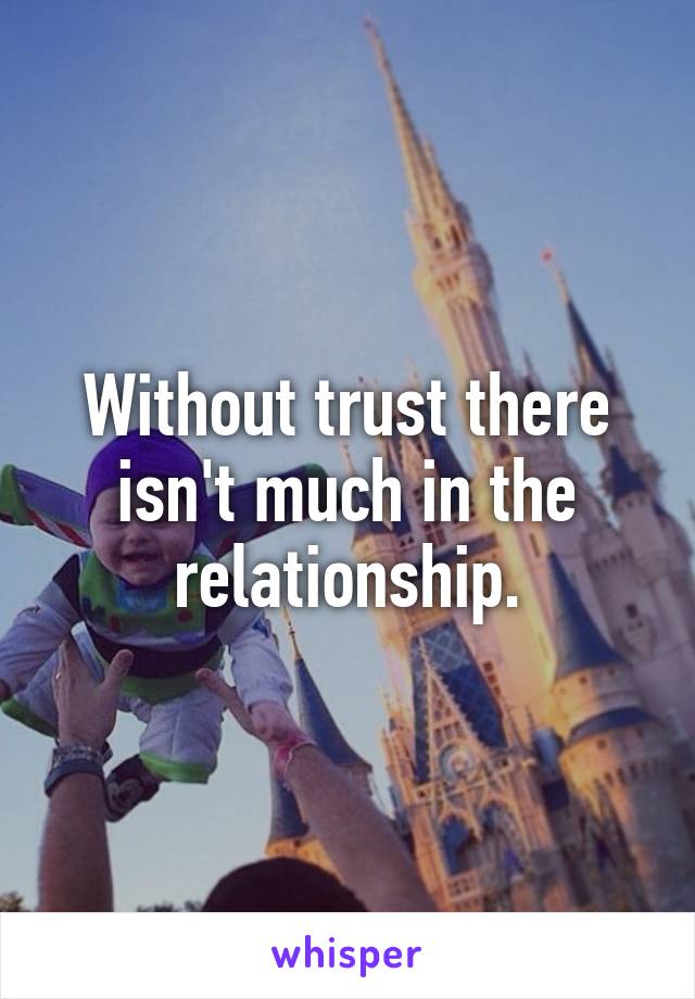 Without trust there isn't much in the relationship.