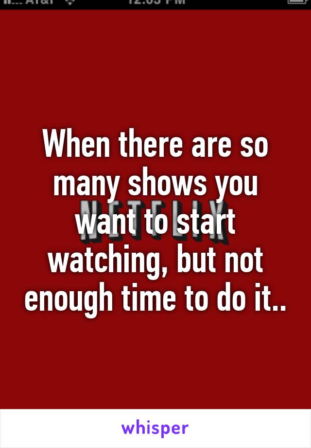 When there are so many shows you want to start watching, but not enough time to do it..