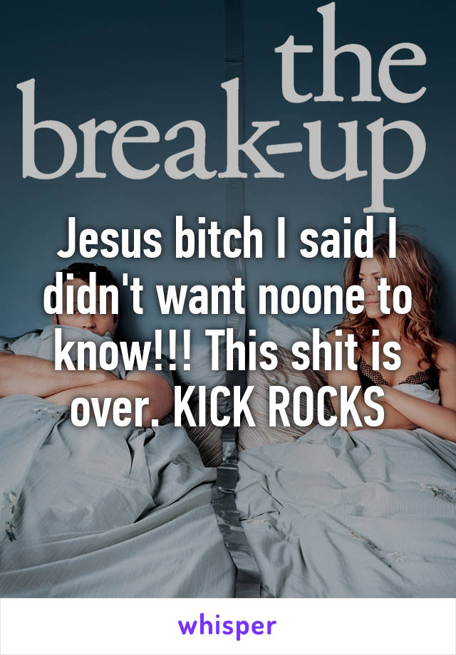 Jesus bitch I said I didn't want noone to know!!! This shit is over. KICK ROCKS