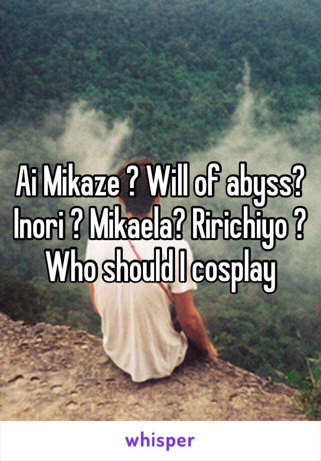 Ai Mikaze ? Will of abyss? Inori ? Mikaela? Ririchiyo ?
Who should I cosplay