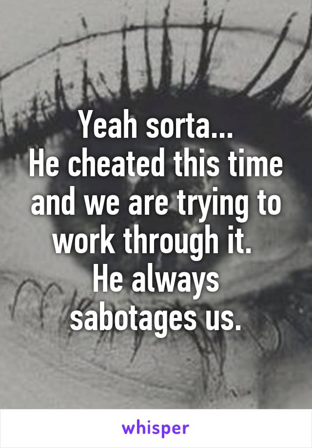 Yeah sorta...
He cheated this time
and we are trying to work through it. 
He always sabotages us.