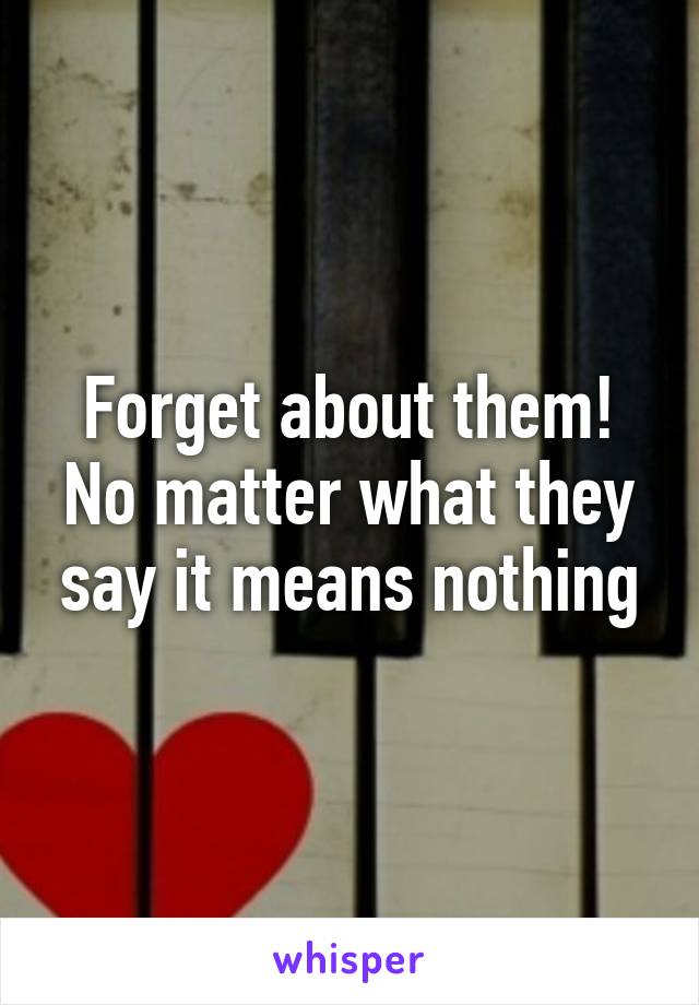 Forget about them! No matter what they say it means nothing