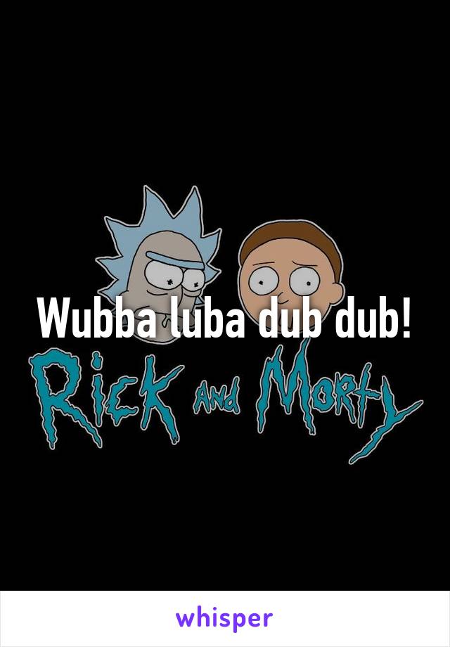 Wubba luba dub dub!