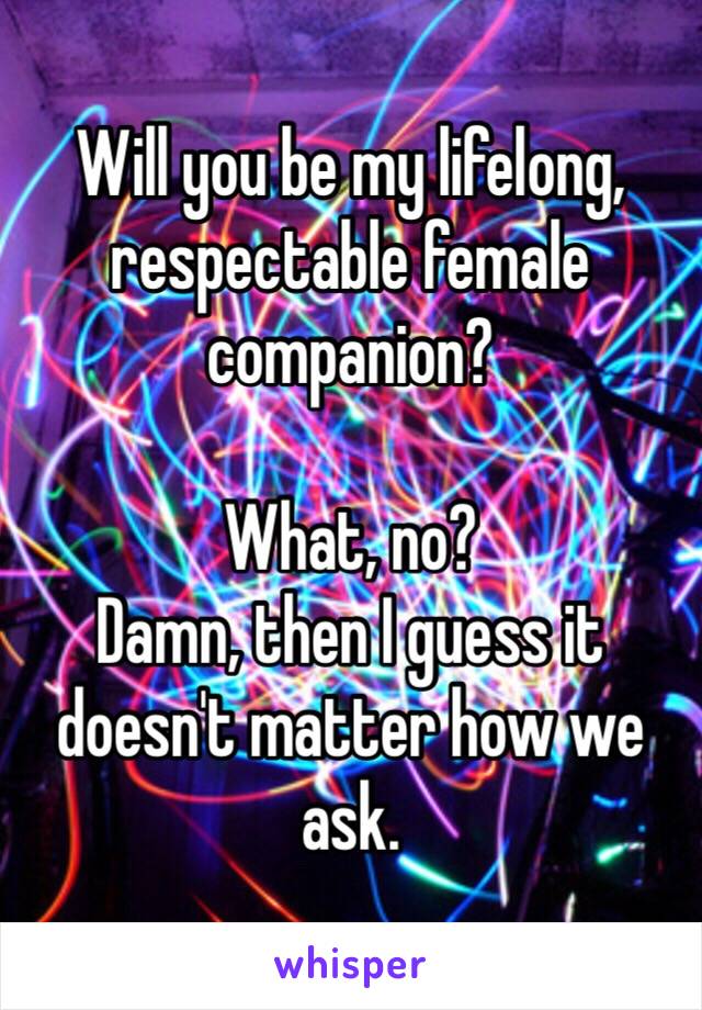 Will you be my lifelong, respectable female companion?

What, no?
Damn, then I guess it doesn't matter how we ask.