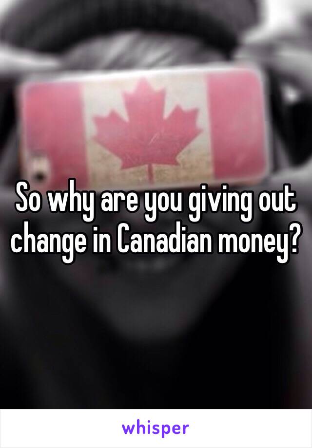 So why are you giving out change in Canadian money? 