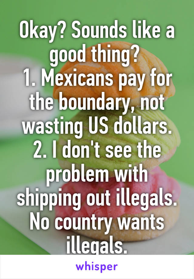 Okay? Sounds like a good thing? 
1. Mexicans pay for the boundary, not wasting US dollars.
2. I don't see the problem with shipping out illegals. No country wants illegals.