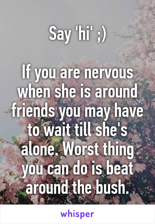 Say 'hi' ;)

If you are nervous when she is around friends you may have to wait till she's alone. Worst thing you can do is beat around the bush.