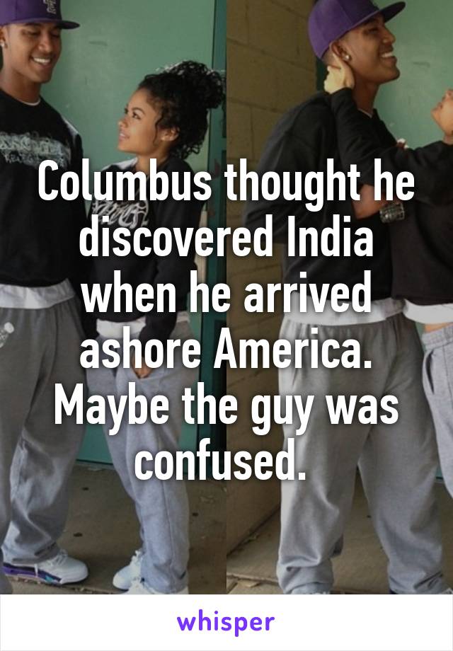 Columbus thought he discovered India when he arrived ashore America.
Maybe the guy was confused. 