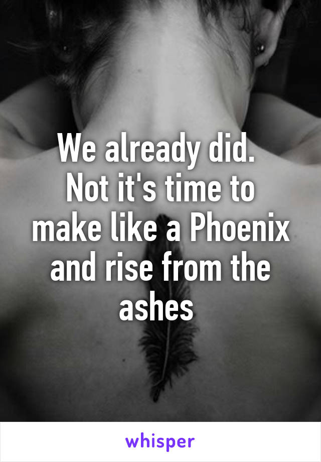 We already did. 
Not it's time to make like a Phoenix and rise from the ashes 