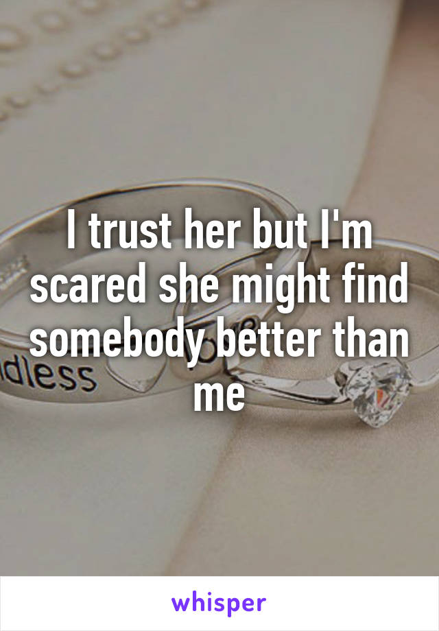 I trust her but I'm scared she might find somebody better than me