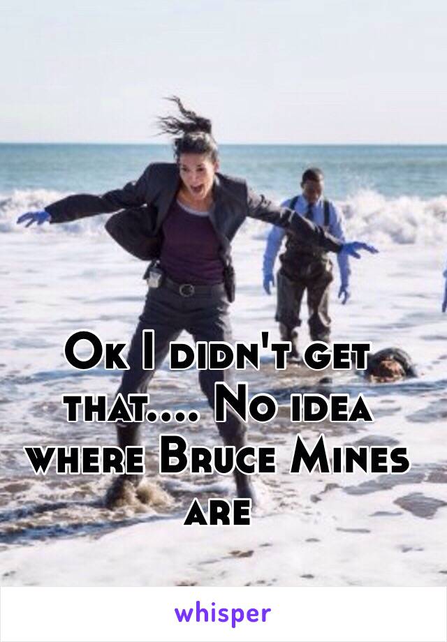 Ok I didn't get that.... No idea where Bruce Mines are 