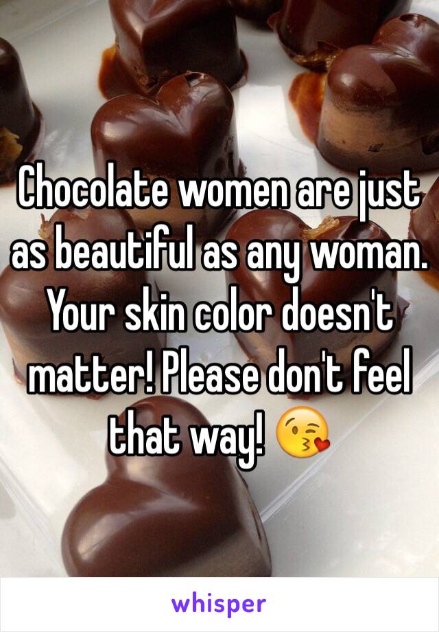 Chocolate women are just as beautiful as any woman. Your skin color doesn't matter! Please don't feel that way! 😘