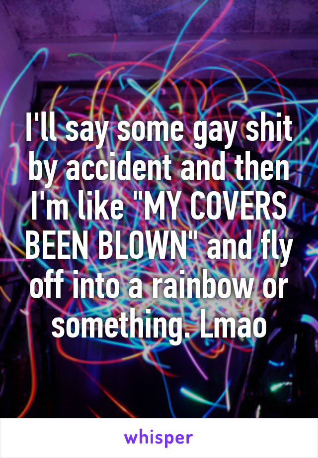 I'll say some gay shit by accident and then I'm like "MY COVERS BEEN BLOWN" and fly off into a rainbow or something. Lmao