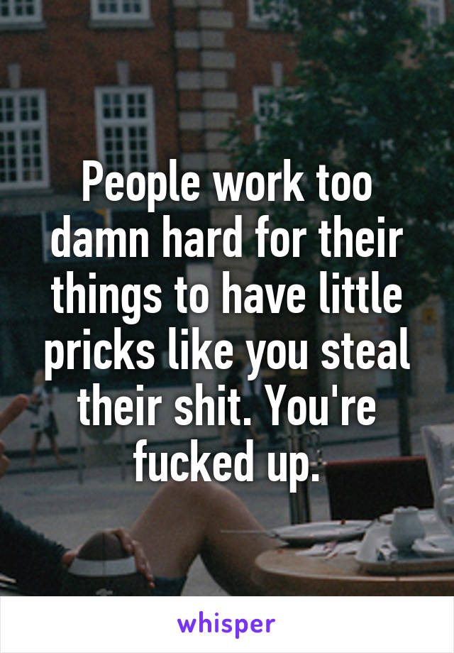 People work too damn hard for their things to have little pricks like you steal their shit. You're fucked up.