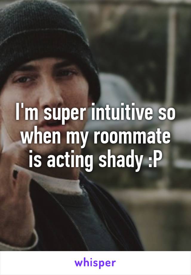 I'm super intuitive so when my roommate is acting shady :P