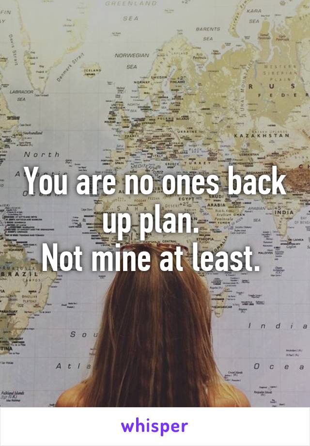 You are no ones back up plan. 
Not mine at least. 