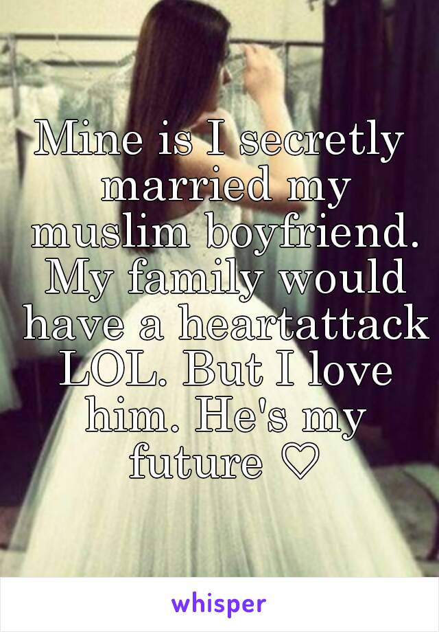 Mine is I secretly married my muslim boyfriend. My family would have a heartattack LOL. But I love him. He's my future ♡