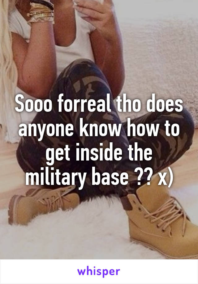 Sooo forreal tho does anyone know how to get inside the military base ?? x)