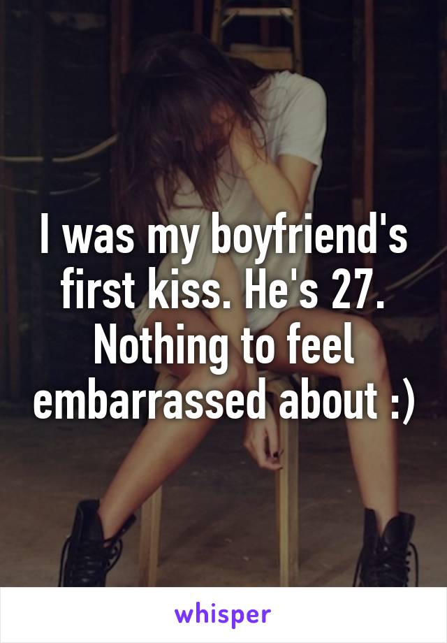 I was my boyfriend's first kiss. He's 27. Nothing to feel embarrassed about :)