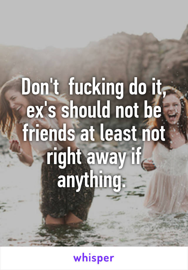 Don't  fucking do it, ex's should not be friends at least not right away if anything. 