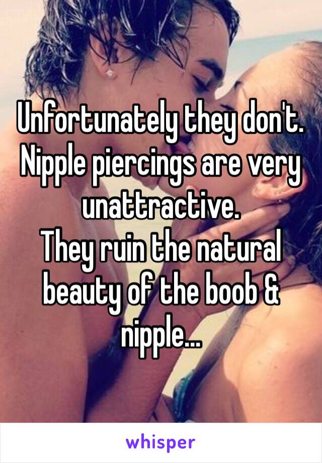 Unfortunately they don't.
Nipple piercings are very unattractive.
They ruin the natural beauty of the boob & nipple...