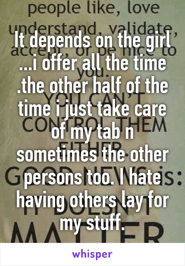 It depends on the girl ...i offer all the time .the other half of the time i just take care of my tab n sometimes the other persons too. I hate having others lay for my stuff.