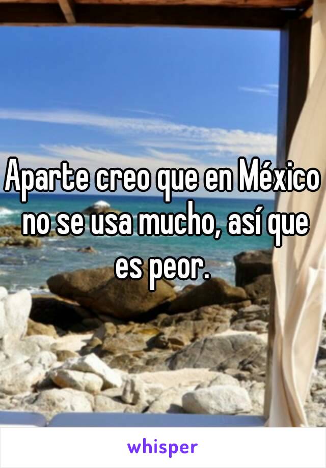 Aparte creo que en México no se usa mucho, así que es peor. 