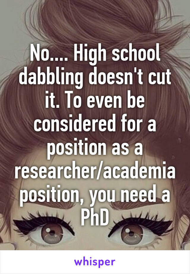 No.... High school dabbling doesn't cut it. To even be considered for a position as a researcher/academia position, you need a PhD